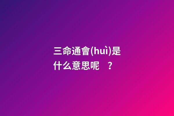 三命通會(huì)是什么意思呢？